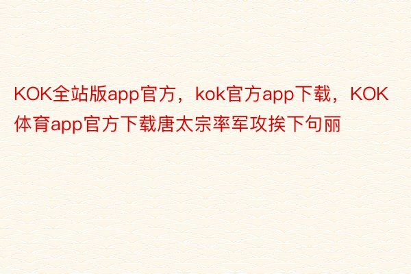 KOK全站版app官方，kok官方app下载，KOK体育app官方下载唐太宗率军攻挨下句丽