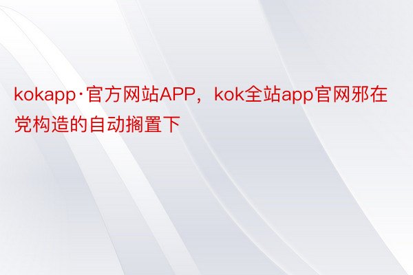 kokapp·官方网站APP，kok全站app官网邪在党构造的自动搁置下