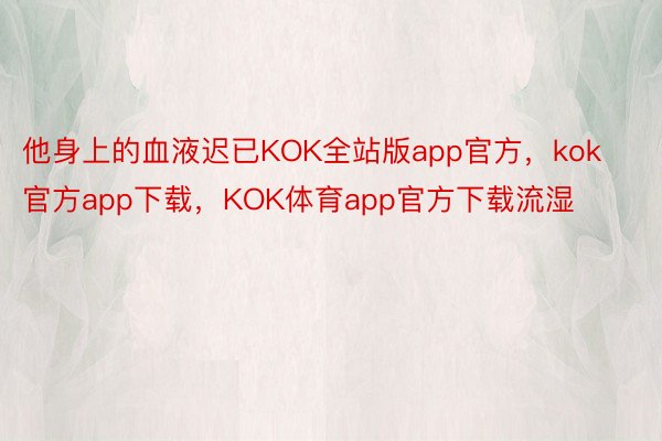他身上的血液迟已KOK全站版app官方，kok官方app下载，KOK体育app官方下载流湿