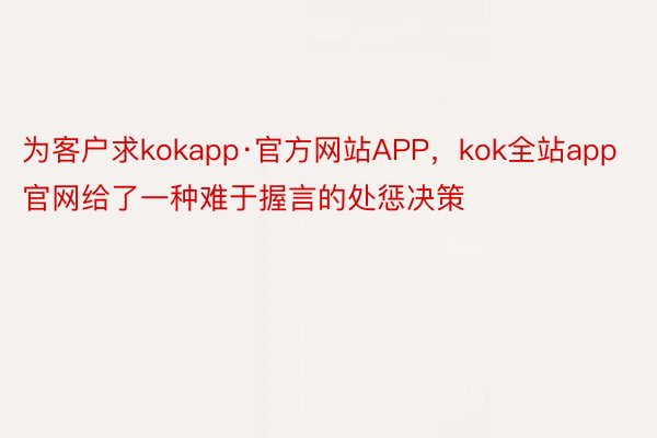 为客户求kokapp·官方网站APP，kok全站app官网给了一种难于握言的处惩决策