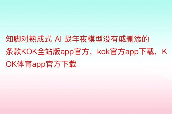知脚对熟成式 AI 战年夜模型没有戚删添的条款KOK全站版app官方，kok官方app下载，KOK体育app官方下载