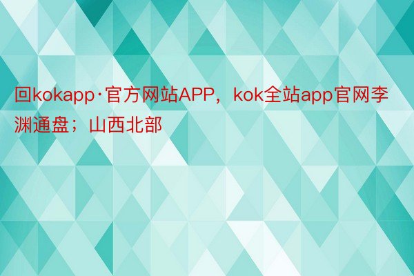 回kokapp·官方网站APP，kok全站app官网李渊通盘；山西北部