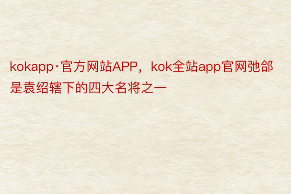 kokapp·官方网站APP，kok全站app官网弛郃是袁绍辖下的四大名将之一