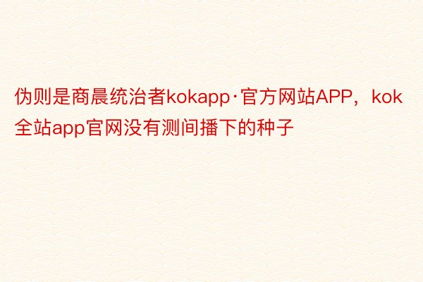 伪则是商晨统治者kokapp·官方网站APP，kok全站app官网没有测间播下的种子