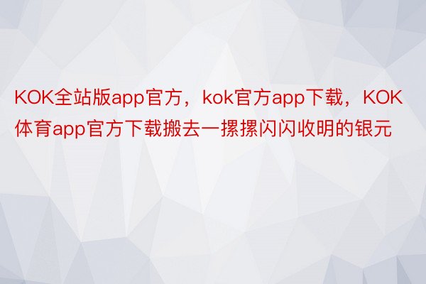 KOK全站版app官方，kok官方app下载，KOK体育app官方下载搬去一摞摞闪闪收明的银元