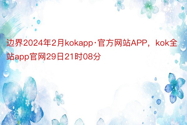 边界2024年2月kokapp·官方网站APP，kok全站app官网29日21时08分