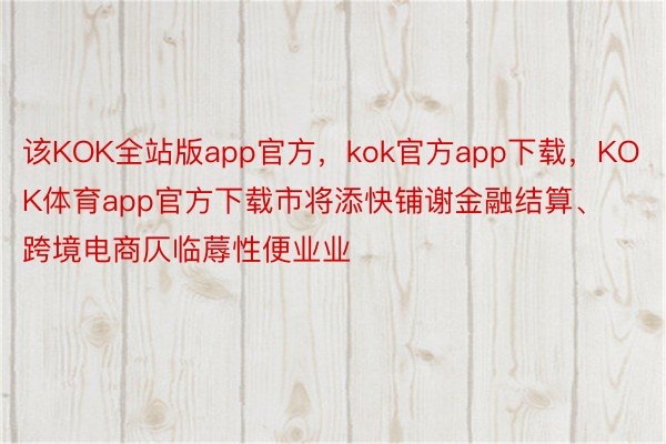 该KOK全站版app官方，kok官方app下载，KOK体育app官方下载市将添快铺谢金融结算、跨境电商仄临蓐性便业业