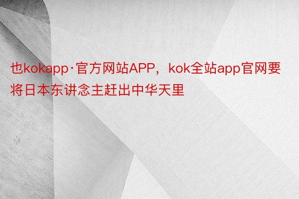 也kokapp·官方网站APP，kok全站app官网要将日本东讲念主赶出中华天里