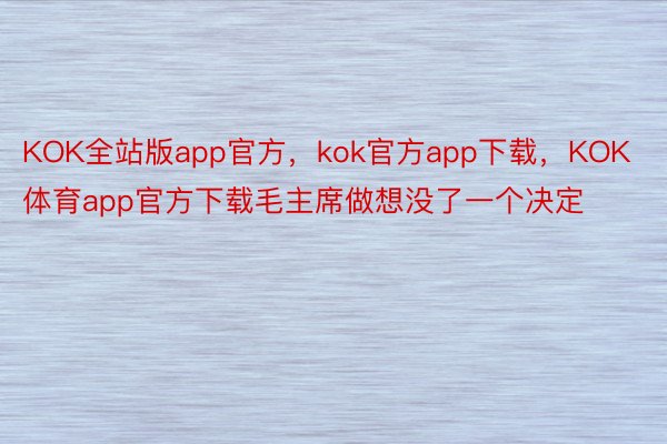 KOK全站版app官方，kok官方app下载，KOK体育app官方下载毛主席做想没了一个决定