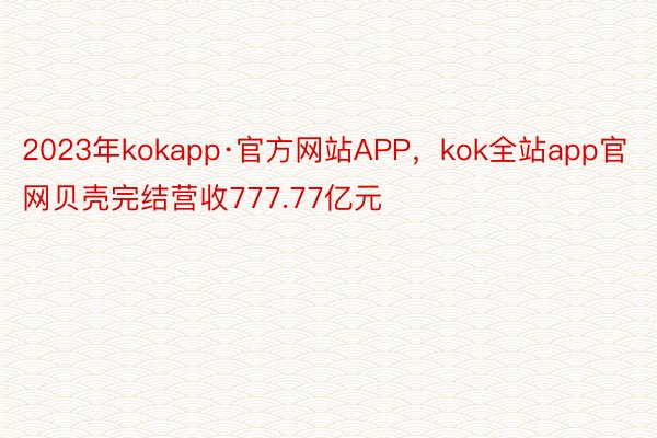 2023年kokapp·官方网站APP，kok全站app官网贝壳完结营收777.77亿元