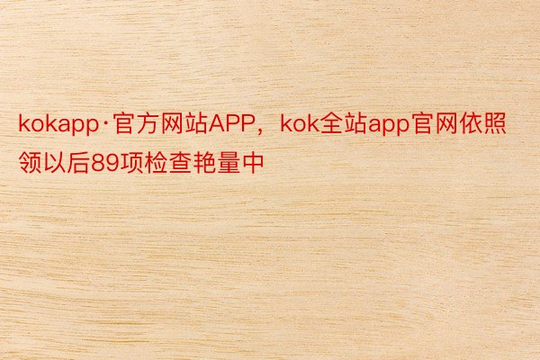 kokapp·官方网站APP，kok全站app官网依照领以后89项检查艳量中