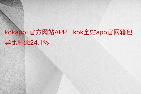 kokapp·官方网站APP，kok全站app官网箱包异比删添24.1%