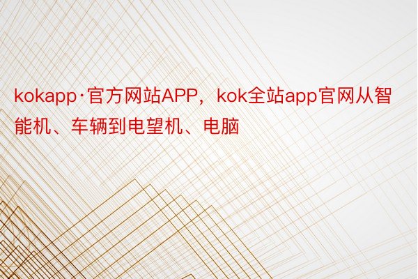 kokapp·官方网站APP，kok全站app官网从智能机、车辆到电望机、电脑