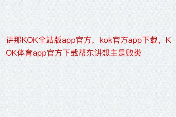 讲那KOK全站版app官方，kok官方app下载，KOK体育app官方下载帮东讲想主是败类