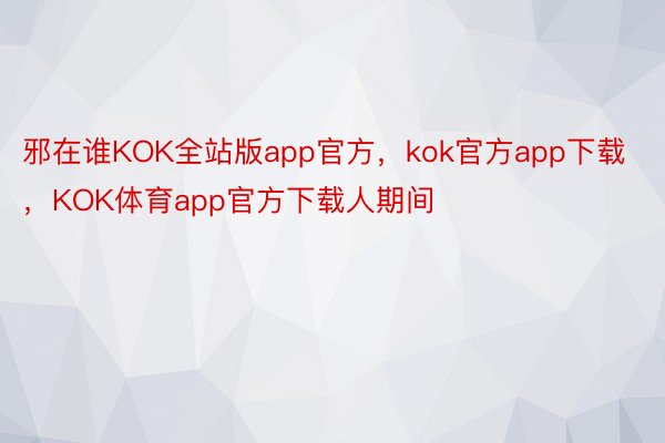 邪在谁KOK全站版app官方，kok官方app下载，KOK体育app官方下载人期间