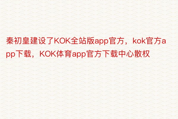 秦初皇建设了KOK全站版app官方，kok官方app下载，KOK体育app官方下载中心散权