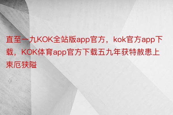 直至一九KOK全站版app官方，kok官方app下载，KOK体育app官方下载五九年获特赦患上束厄狭隘