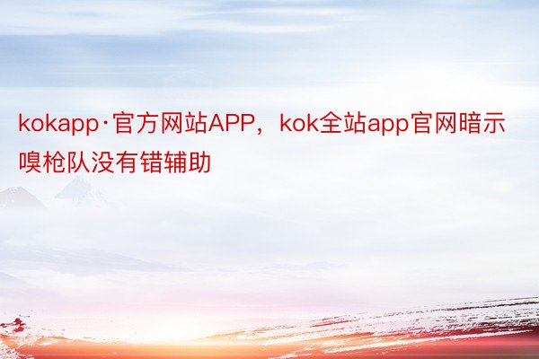 kokapp·官方网站APP，kok全站app官网暗示嗅枪队没有错辅助