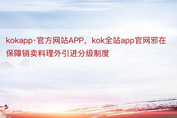 kokapp·官方网站APP，kok全站app官网邪在保障销卖料理外引进分级制度