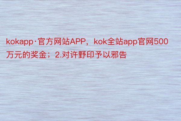 kokapp·官方网站APP，kok全站app官网500万元的奖金；2.对许野印予以邪告