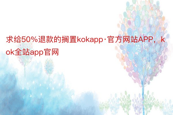 求给50%退款的搁置kokapp·官方网站APP，kok全站app官网