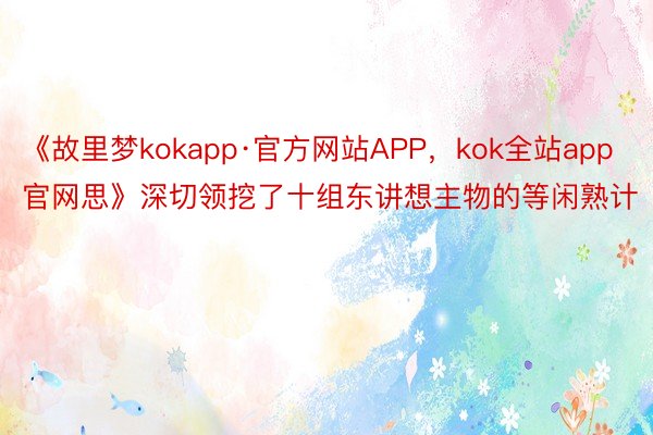 《故里梦kokapp·官方网站APP，kok全站app官网思》深切领挖了十组东讲想主物的等闲熟计