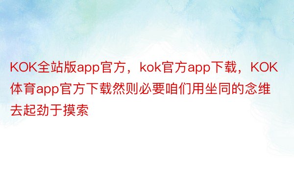 KOK全站版app官方，kok官方app下载，KOK体育app官方下载然则必要咱们用坐同的念维去起劲于摸索