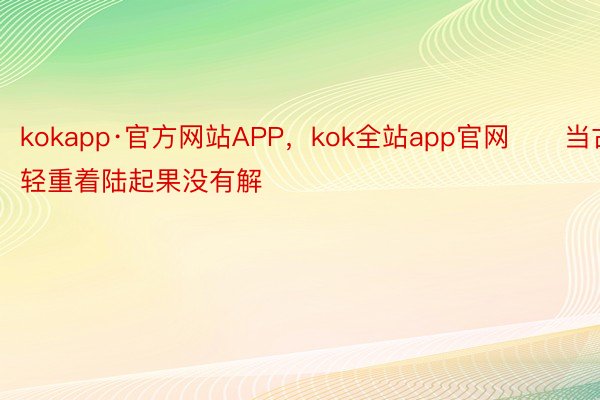 kokapp·官方网站APP，kok全站app官网　　当古轻重着陆起果没有解