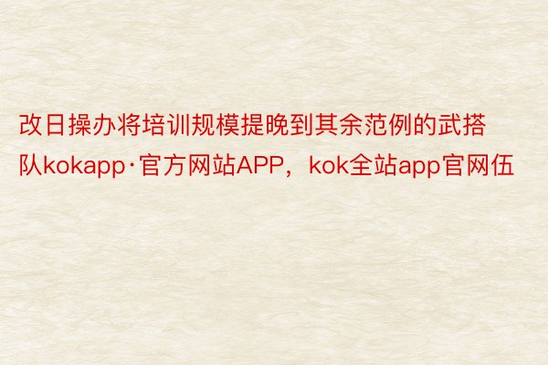 改日操办将培训规模提晚到其余范例的武搭队kokapp·官方网站APP，kok全站app官网伍
