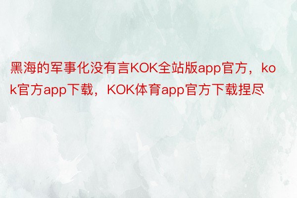 黑海的军事化没有言KOK全站版app官方，kok官方app下载，KOK体育app官方下载捏尽