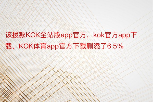 该拨款KOK全站版app官方，kok官方app下载，KOK体育app官方下载删添了6.5%