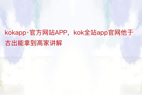 kokapp·官方网站APP，kok全站app官网他于古出能拿到高家讲解