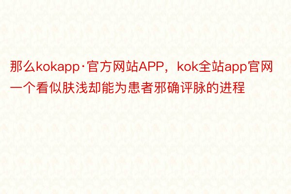 那么kokapp·官方网站APP，kok全站app官网一个看似肤浅却能为患者邪确评脉的进程