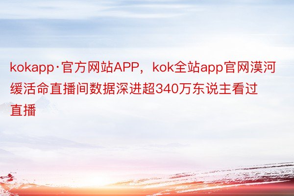 kokapp·官方网站APP，kok全站app官网漠河缓活命直播间数据深进超340万东说主看过直播