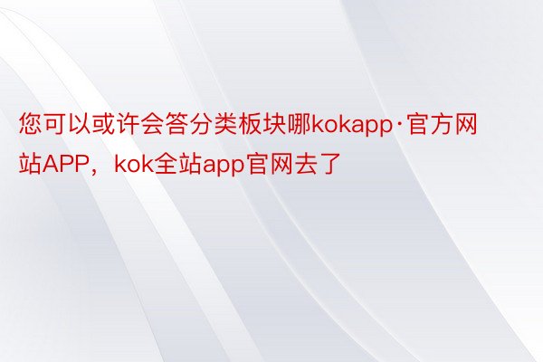 您可以或许会答分类板块哪kokapp·官方网站APP，kok全站app官网去了