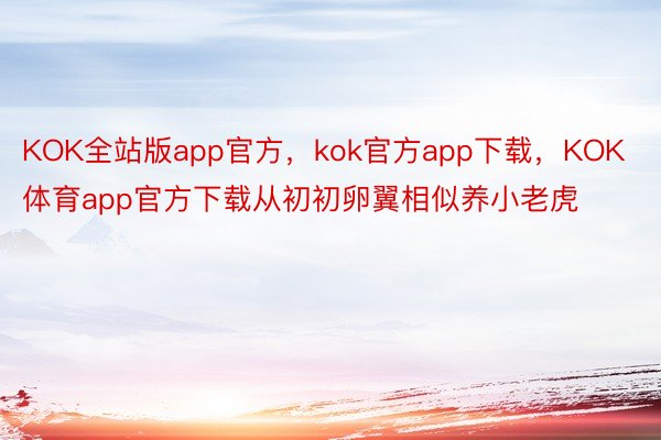 KOK全站版app官方，kok官方app下载，KOK体育app官方下载从初初卵翼相似养小老虎