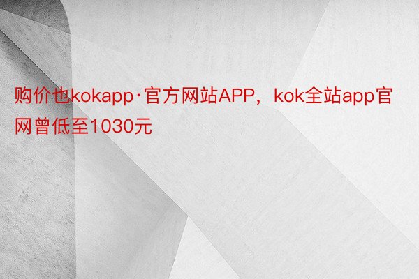 购价也kokapp·官方网站APP，kok全站app官网曾低至1030元