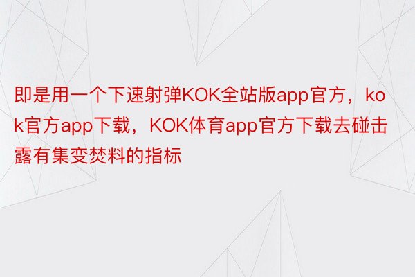 即是用一个下速射弹KOK全站版app官方，kok官方app下载，KOK体育app官方下载去碰击露有集变焚料的指标