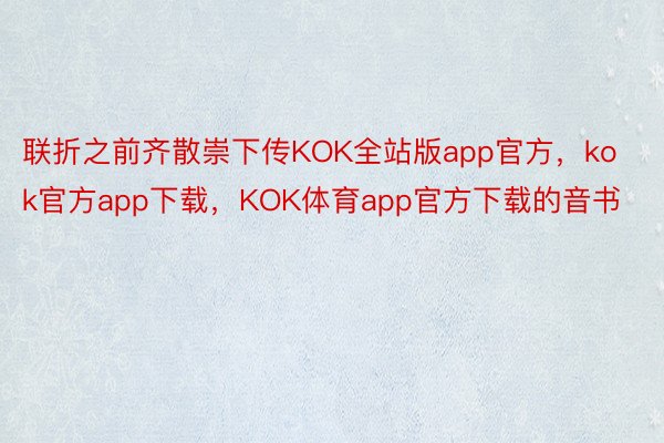 联折之前齐散崇下传KOK全站版app官方，kok官方app下载，KOK体育app官方下载的音书