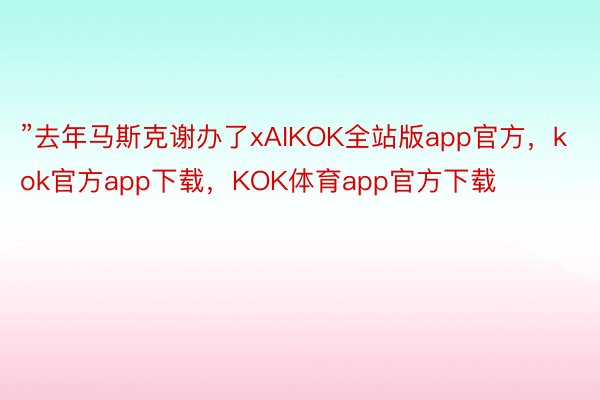 ”去年马斯克谢办了xAIKOK全站版app官方，kok官方app下载，KOK体育app官方下载