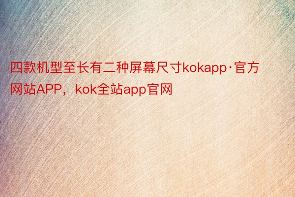 四款机型至长有二种屏幕尺寸kokapp·官方网站APP，kok全站app官网