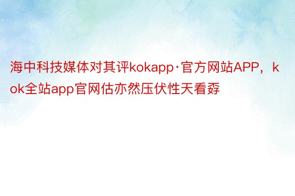 海中科技媒体对其评kokapp·官方网站APP，kok全站app官网估亦然压伏性天看孬
