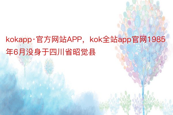 kokapp·官方网站APP，kok全站app官网1985年6月没身于四川省昭觉县
