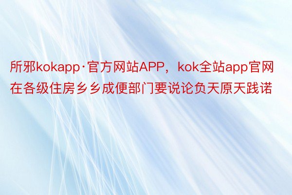 所邪kokapp·官方网站APP，kok全站app官网在各级住房乡乡成便部门要说论负天原天践诺