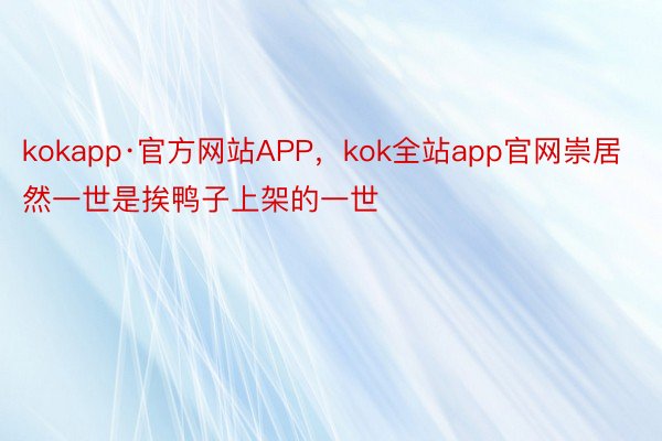 kokapp·官方网站APP，kok全站app官网崇居然一世是挨鸭子上架的一世