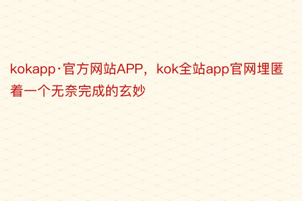 kokapp·官方网站APP，kok全站app官网埋匿着一个无奈完成的玄妙
