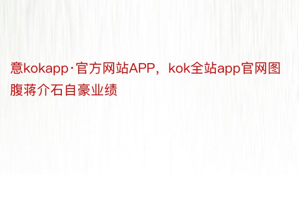 意kokapp·官方网站APP，kok全站app官网图腹蒋介石自豪业绩