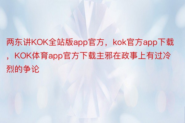 两东讲KOK全站版app官方，kok官方app下载，KOK体育app官方下载主邪在政事上有过冷烈的争论