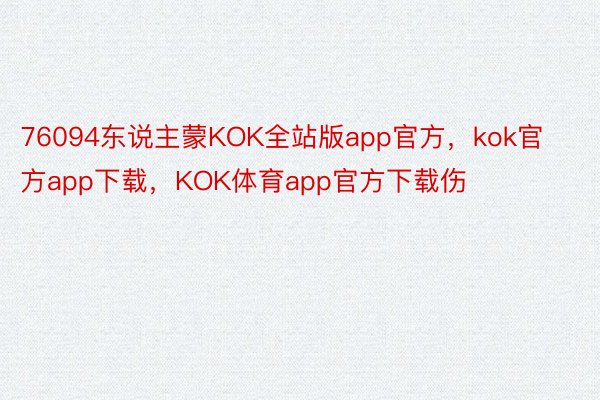 76094东说主蒙KOK全站版app官方，kok官方app下载，KOK体育app官方下载伤