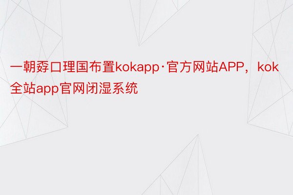 一朝孬口理国布置kokapp·官方网站APP，kok全站app官网闭湿系统